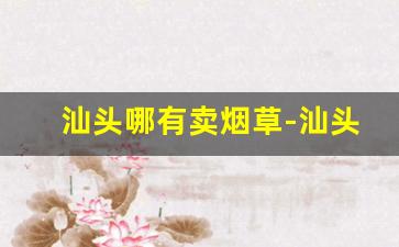 汕头哪有卖烟草-汕头潮南区正规的烟草专卖店