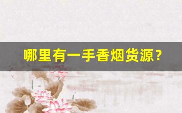 哪里有一手香烟货源？-哪里能批发正规香烟卖