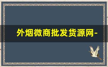 外烟微商批发货源网-外烟哪里找供货商