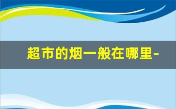 超市的烟一般在哪里-超市和小店买的烟区别