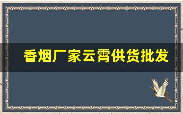 香烟厂家云霄供货批发一手货源