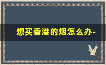 想买香港的烟怎么办-在香港哪里买大陆烟