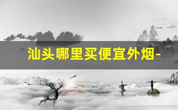 汕头哪里买便宜外烟-汕头买什么烟最划算