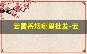 云霄香烟哪里批发-云霄香烟哪里批