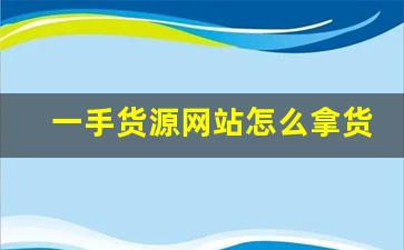 一手货源网站怎么拿货-一手货源网站拿货质量怎样