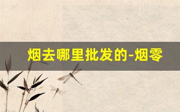 烟去哪里批发的-烟零售批发