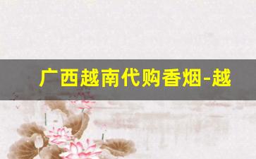广西越南代购香烟-越南香烟骗局揭秘