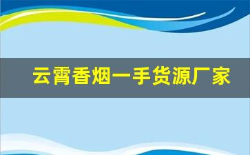 云霄香烟一手货源厂家直销批发代理