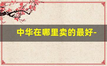 中华在哪里卖的最好-中华可以拿到哪里去卖