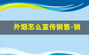 外烟怎么宣传销售-销售外烟需要具备哪些条件