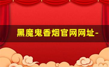 黑魔鬼香烟官网网址-正规黑魔鬼香烟