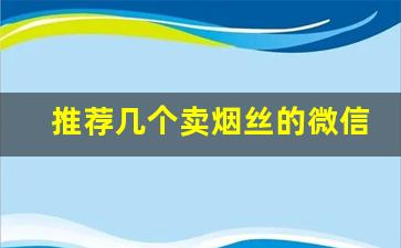 推荐几个卖烟丝的微信-大集上卖烟丝怎么卖