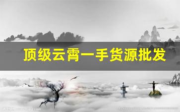 顶级云霄一手货源批发-云霄一手工厂货源联系方式