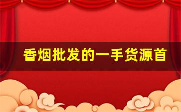 香烟批发的一手货源首选-烟批发零售私人订制