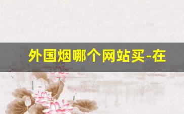外国烟哪个网站买-在线的外国烟官网在哪