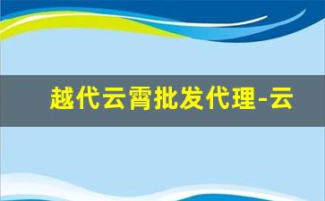 越代云霄批发代理-云霄本地批发厂家
