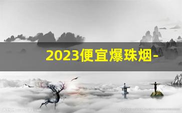 2023便宜爆珠烟-什么牌子的爆珠烟最便宜