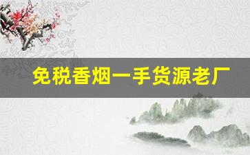 免税香烟一手货源老厂商:长期低价批发香烟-低价高品质香烟全国接单中