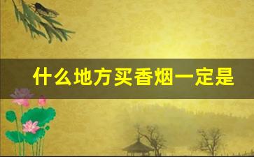 什么地方买香烟一定是正品-官方可以买到香烟吗