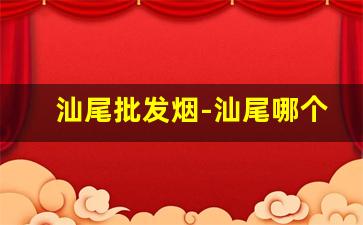 汕尾批发烟-汕尾哪个地方香烟最正宗