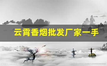 云霄香烟批发厂家一手货源免费代理-云霄烟厂家加工厂