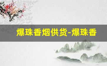 爆珠香烟供货-爆珠香烟30以下的