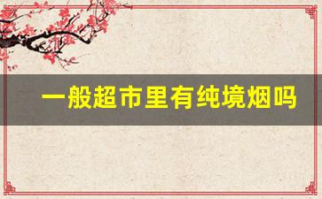 一般超市里有纯境烟吗-在哪里买纯境烟