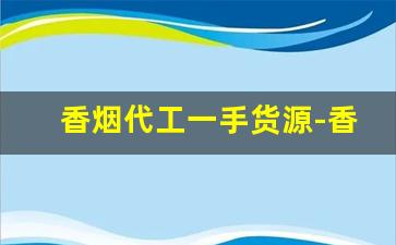 香烟代工一手货源-香烟代工有哪些地方