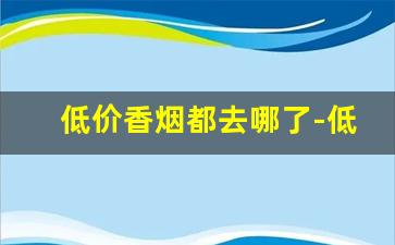 低价香烟都去哪了-低价烟从哪里搞的