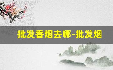 批发香烟去哪-批发烟在哪里找