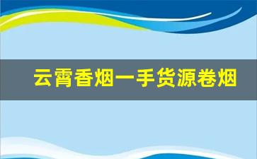 云霄香烟一手货源卷烟厂直销-100%纯云霄烟批发