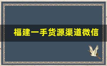 福建一手货源渠道微信-微信卖货一手货源在哪里找