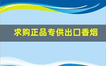求购正品专供出囗香烟-个人出售出口烟
