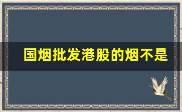 国烟批发港股的烟不是真烟-淮阴卷烟厂出品国烟价格