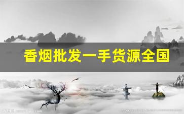 香烟批发一手货源全国招商厂家直销-烟零售批发代发