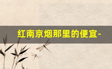 红南京烟那里的便宜-红南京烟卖得最好的