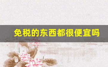 免税的东西都很便宜吗-免税店的东西为什么比代购贵