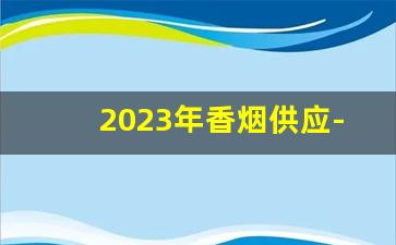 2023年香烟供应-2023年香烟投放及价格