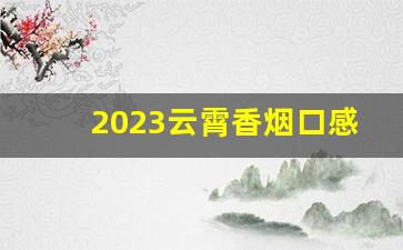 2023云霄香烟口感如何-十大口感好的香烟云霄