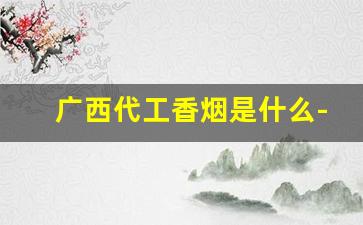 广西代工香烟是什么-广西生产香烟有几种