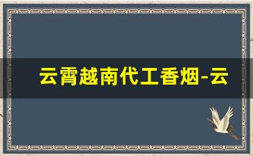 云霄越南代工香烟-云霄烟都是越南代工么