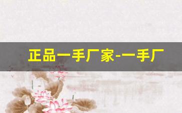 正品一手厂家-一手厂家货源哪里买
