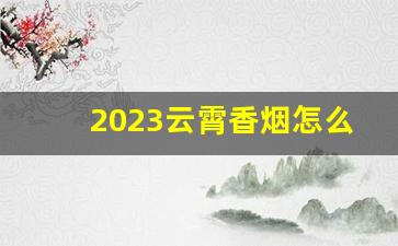 2023云霄香烟怎么入手-云霄香烟2025