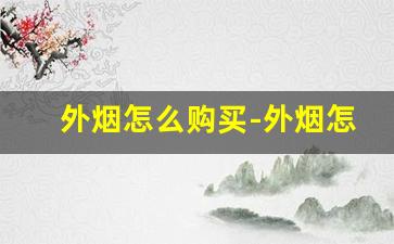 外烟怎么购买-外烟怎么查询价格