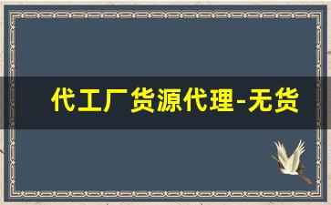 代工厂货源代理-无货源合作厂家代工