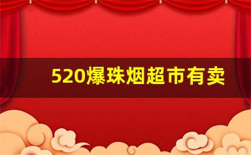 520爆珠烟超市有卖吗-520香烟内地有卖的吗