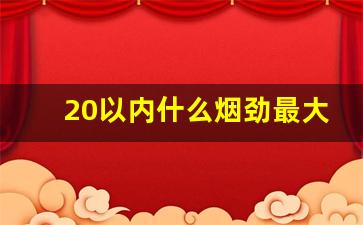 20以内什么烟劲最大-20以内什么烟顺滑