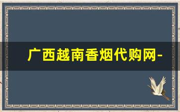 广西越南香烟代购网-广西进口越南香烟