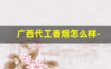 广西代工香烟怎么样-广西烟全套