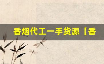 香烟代工一手货源【香烟厂家】-烟厂供货商是不是便宜